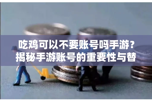 吃鸡可以不要账号吗手游？揭秘手游账号的重要性与替代方案