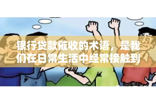 银行贷款催收的术语，是我们在日常生活中经常接触到的一个话题。今天，我就来和大家聊聊这个话题，用一些通俗易懂的语言，让大家对这些术语有一个清晰的认识。