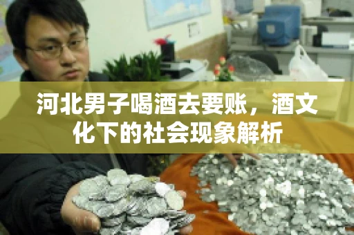 河北男子喝酒去要账，酒文化下的社会现象解析