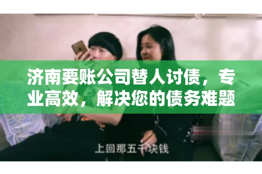济南要账公司替人讨债，专业高效，解决您的债务难题