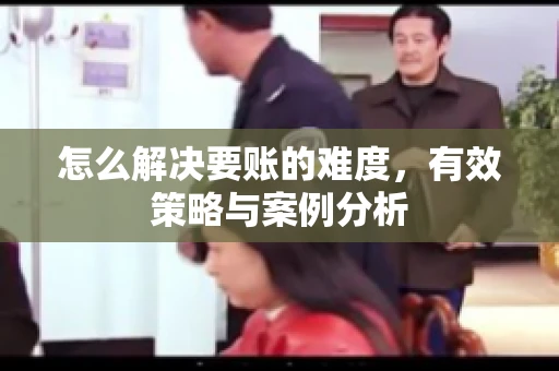 怎么解决要账的难度，有效策略与案例分析