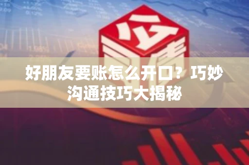 好朋友要账怎么开口？巧妙沟通技巧大揭秘