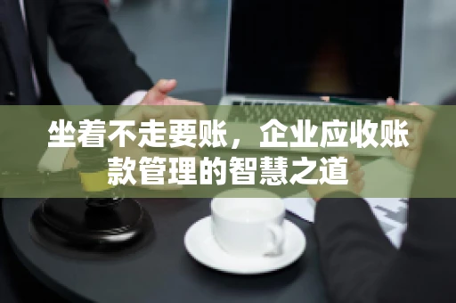 坐着不走要账，企业应收账款管理的智慧之道