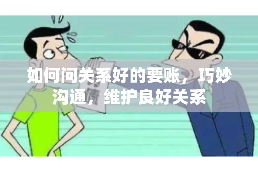 如何问关系好的要账，巧妙沟通，维护良好关系