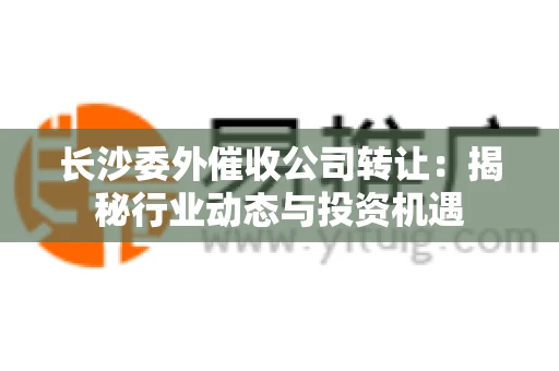 长沙委外催收公司转让：揭秘行业动态与投资机遇