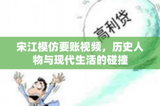 宋江模仿要账视频，历史人物与现代生活的碰撞