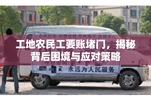 工地农民工要账堵门，揭秘背后困境与应对策略