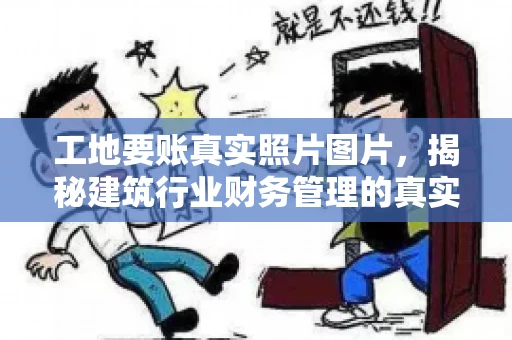 工地要账真实照片图片，揭秘建筑行业财务管理的真实面貌