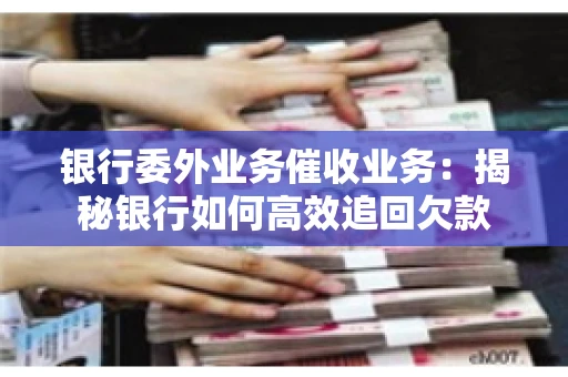 银行委外业务催收业务：揭秘银行如何高效追回欠款