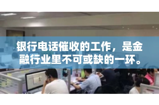 银行电话催收的工作，是金融行业里不可或缺的一环。它不仅关系到银行资产的安全，也影响着借款人的信用记录。今天，我们就来聊聊这个话题，看看银行电话催收的工作是如何进行的。