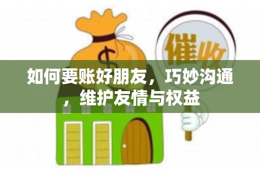 如何要账好朋友，巧妙沟通，维护友情与权益