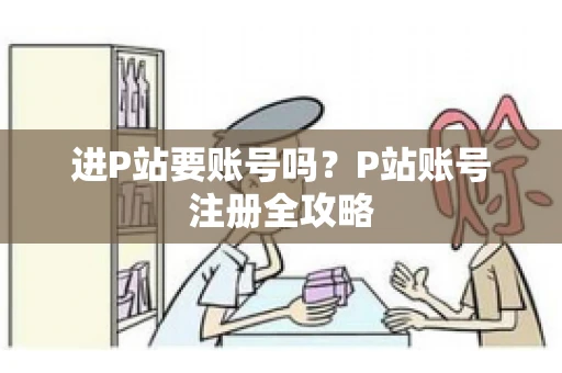 进P站要账号吗？P站账号注册全攻略