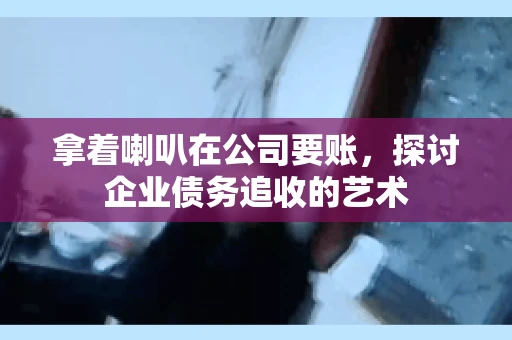 拿着喇叭在公司要账，探讨企业债务追收的艺术