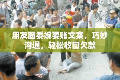 朋友圈委婉要账文案,巧妙沟通,轻松收回欠款 朋友圈委婉要账文案,巧妙沟通,轻松收回欠款
