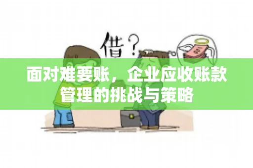 面对难要账，企业应收账款管理的挑战与策略