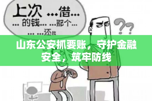 山东公安抓要账，守护金融安全，筑牢防线