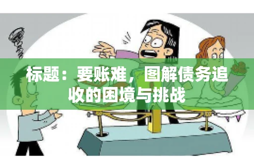 标题：要账难，图解债务追收的困境与挑战