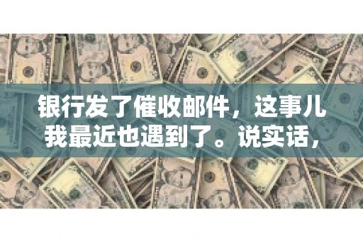 银行发了催收邮件,这事儿我最近也遇到了。说实话,心里多少有点慌,但又一想,这事儿得好好弄明白。今天,我就来跟大家聊聊这个话题,希望能帮到那些收到银行催收邮件的朋友。 银行发了催收邮件,这事儿我最近也遇到了。说实话,心里多少有点慌,但又一想,这事儿得好好弄明白。今天,我就来跟大家聊聊这个话题,希望能帮到那些收到银行催收邮件的朋友。