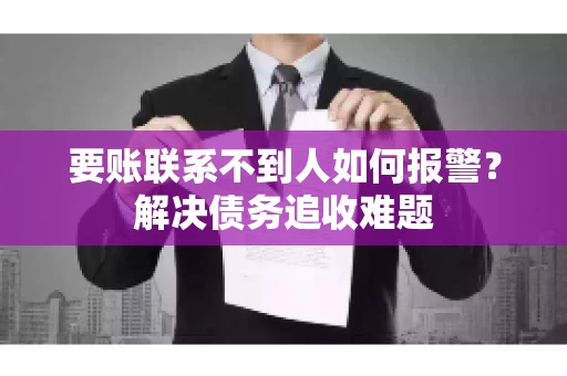 要账联系不到人如何报警？解决债务追收难题