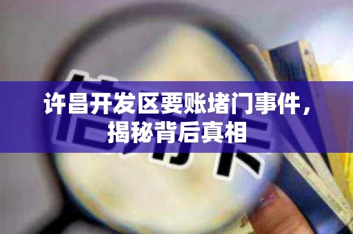 许昌开发区要账堵门事件,揭秘背后真相 许昌开发区要账堵门事件,揭秘背后真相