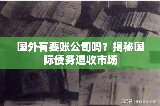 国外有要账公司吗？揭秘国际债务追收市场