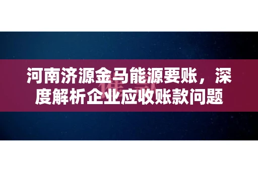 河南济源金马能源要账，深度解析企业应收账款问题