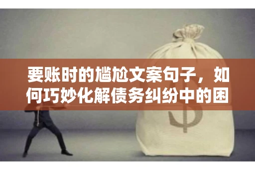 要账时的尴尬文案句子，如何巧妙化解债务纠纷中的困境