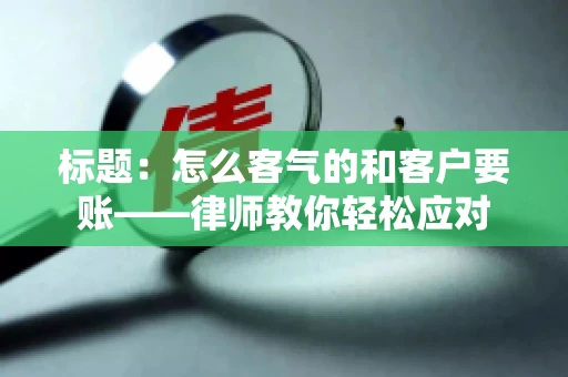 标题：怎么客气的和客户要账——律师教你轻松应对