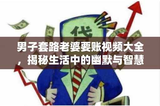 男子套路老婆要账视频大全，揭秘生活中的幽默与智慧