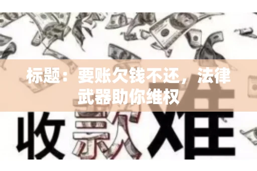 标题:要账欠钱不还,法律武器助你维权 标题:要账欠钱不还,法律武器助你维权
