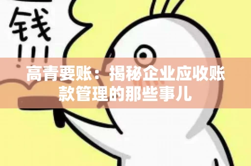 高青要账：揭秘企业应收账款管理的那些事儿