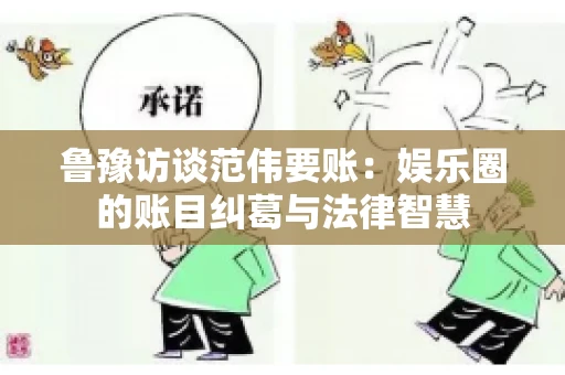 鲁豫访谈范伟要账：娱乐圈的账目纠葛与法律智慧