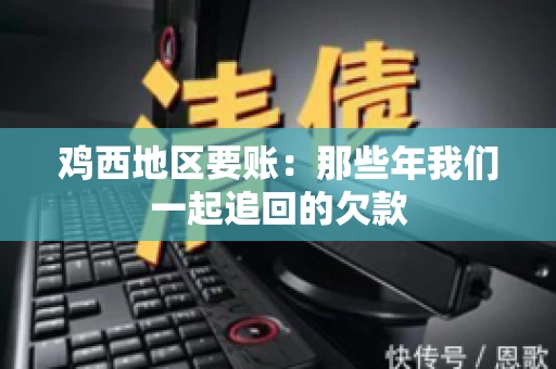 鸡西地区要账：那些年我们一起追回的欠款