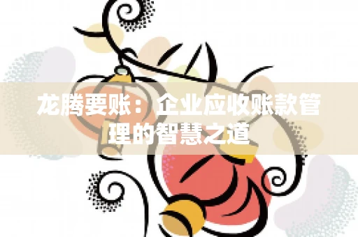 龙腾要账:企业应收账款管理的智慧之道 龙腾要账:企业应收账款管理的智慧之道