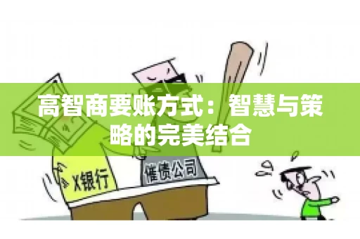 高智商要账方式:智慧与策略的完美结合 高智商要账方式:智慧与策略的完美结合
