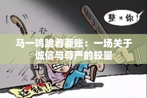 马一鸣跪着要账：一场关于诚信与尊严的较量