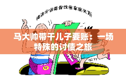 马大帅带干儿子要账:一场特殊的讨债之旅 马大帅带干儿子要账:一场特殊的讨债之旅