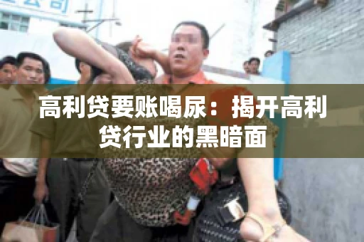 高利贷要账喝尿：揭开高利贷行业的黑暗面