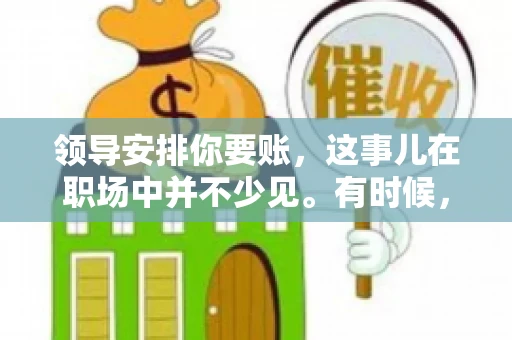 领导安排你要账，这事儿在职场中并不少见。有时候，它可能是一份信任的象征，有时候，也可能是压力的开始。今天，我们就来聊聊这个话题，看看在领导安排你要账的时候，你该怎么做。