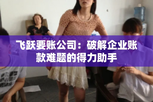 飞跃要账公司：破解企业账款难题的得力助手