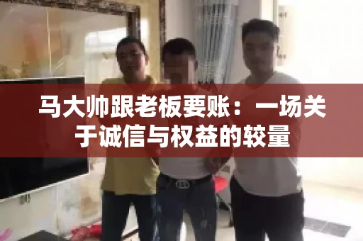马大帅跟老板要账：一场关于诚信与权益的较量