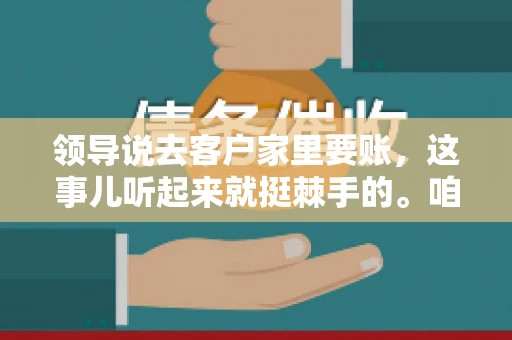 领导说去客户家里要账,这事儿听起来就挺棘手的。咱们都知道,催账是工作中不可避免的一环,但去客户家里要账,这可就有点微妙了。今天,咱们就来聊聊这个话题,看看在什么情况下领导会提出这样的要求,以及我们作为员工应该如何应对。 领导说去客户家里要账,这事儿听起来就挺棘手的。咱们都知道,催账是工作中不可避免的一环,但去客户家里要账,这可就有点微妙了。今天,咱们就来聊聊这个话题,看看在什么情况下领导会提出这样的要求,以及我们作为员工应该如何应对。