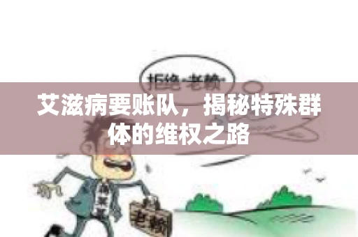 艾滋病要账队,揭秘特殊群体的维权之路 艾滋病要账队,揭秘特殊群体的维权之路