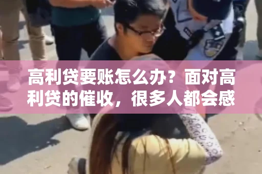 高利贷要账怎么办？面对高利贷的催收，很多人都会感到无助和困惑。今天，我就来和大家聊聊这个问题，希望能给大家提供一些实用的建议。