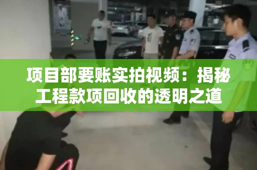 项目部要账实拍视频：揭秘工程款项回收的透明之道