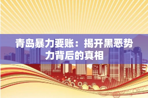 青岛暴力要账:揭开黑恶势力背后的真相 青岛暴力要账:揭开黑恶势力背后的真相