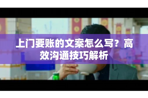 上门要账的文案怎么写?高效沟通技巧解析 上门要账的文案怎么写?高效沟通技巧解析