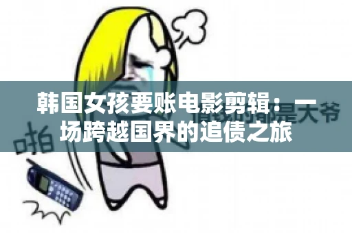 韩国女孩要账电影剪辑：一场跨越国界的追债之旅