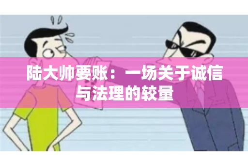 陆大帅要账：一场关于诚信与法理的较量