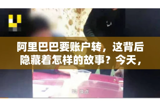 阿里巴巴要账户转，这背后隐藏着怎样的故事？今天，我们就来聊聊这个话题，揭开阿里巴巴账户转手的神秘面纱。